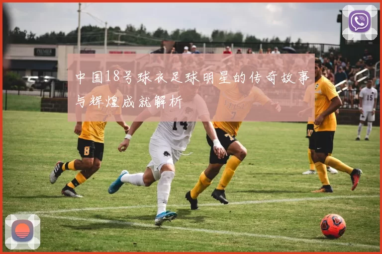 中国18号球衣足球明星的传奇故事与辉煌成就解析