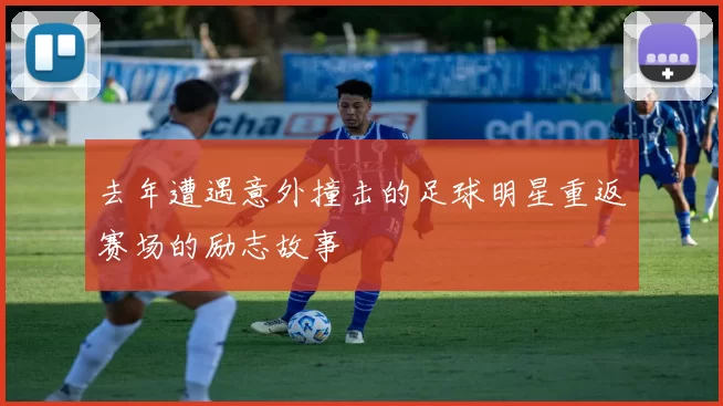 去年遭遇意外撞击的足球明星重返赛场的励志故事