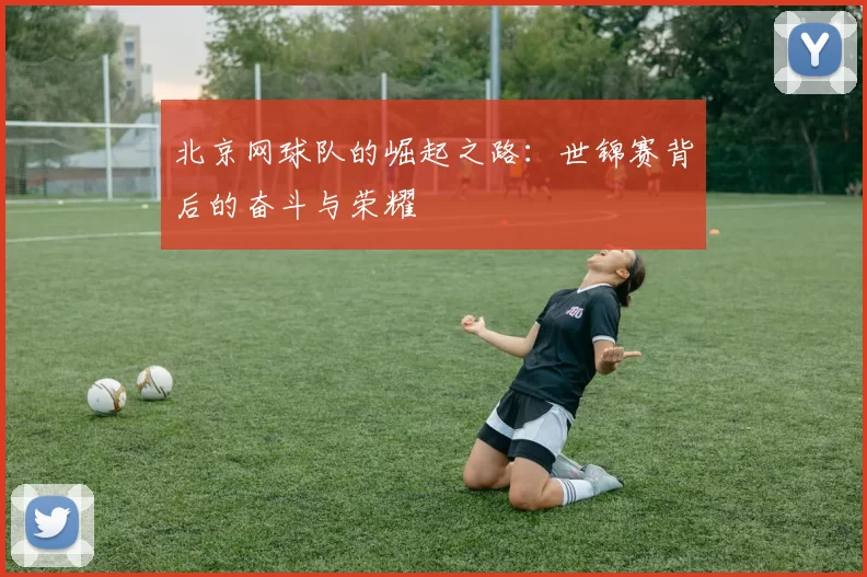 北京网球队的崛起之路：世锦赛背后的奋斗与荣耀