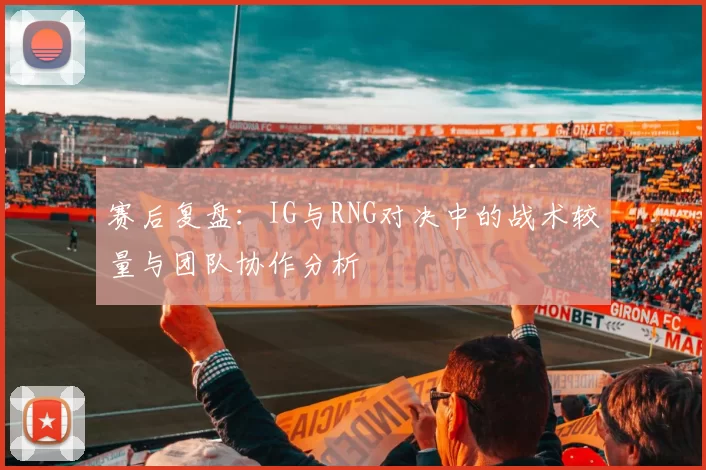 赛后复盘：IG与RNG对决中的战术较量与团队协作分析
