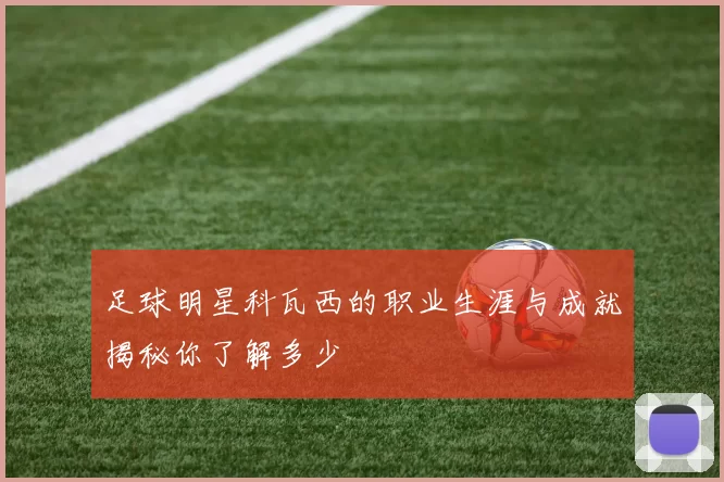 足球明星科瓦西的职业生涯与成就揭秘你了解多少