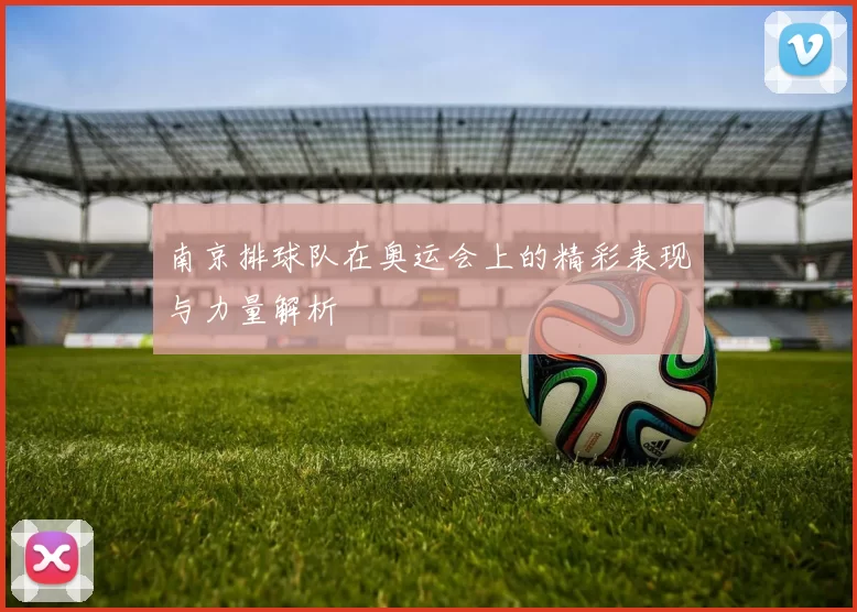 南京排球队在奥运会上的精彩表现与力量解析