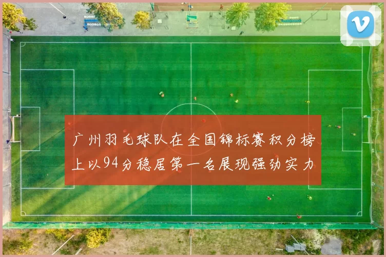 广州羽毛球队在全国锦标赛积分榜上以94分稳居第一名展现强劲实力