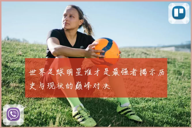 世界足球明星谁才是最强者揭示历史与现状的巅峰对决