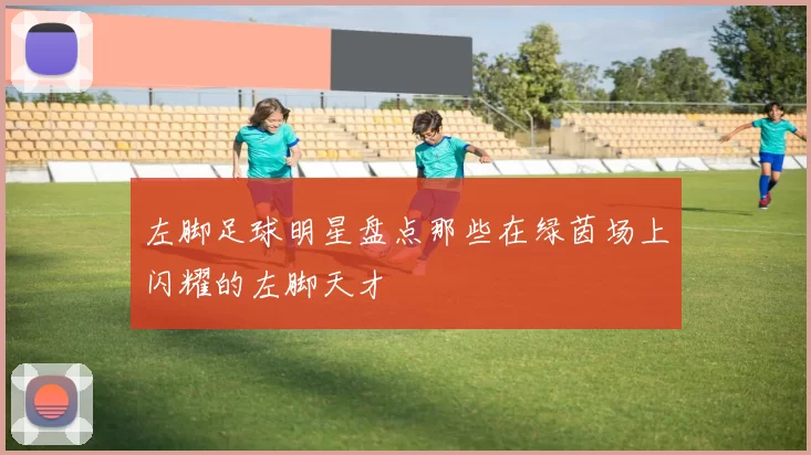 左脚足球明星盘点那些在绿茵场上闪耀的左脚天才