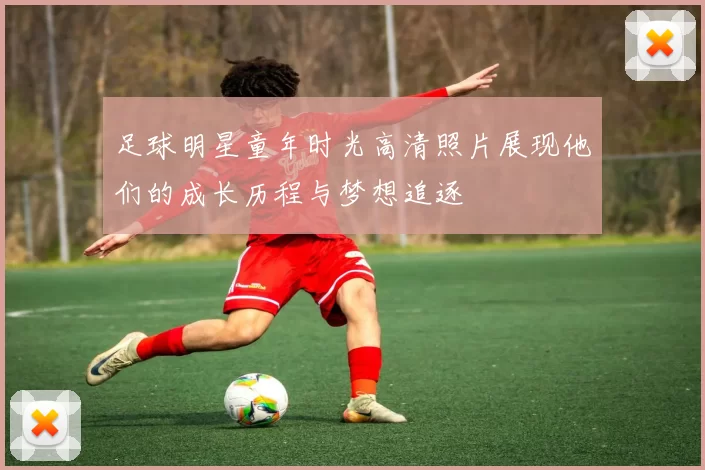 足球明星童年时光高清照片展现他们的成长历程与梦想追逐