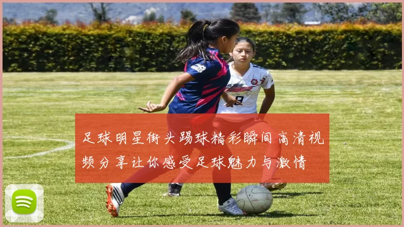 足球明星街头踢球精彩瞬间高清视频分享让你感受足球魅力与激情