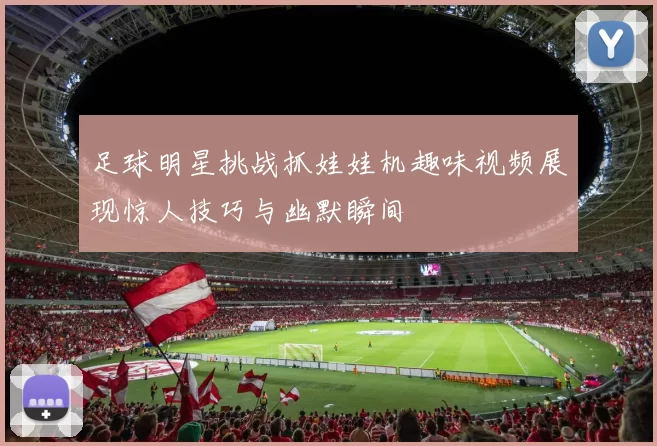 足球明星挑战抓娃娃机趣味视频展现惊人技巧与幽默瞬间