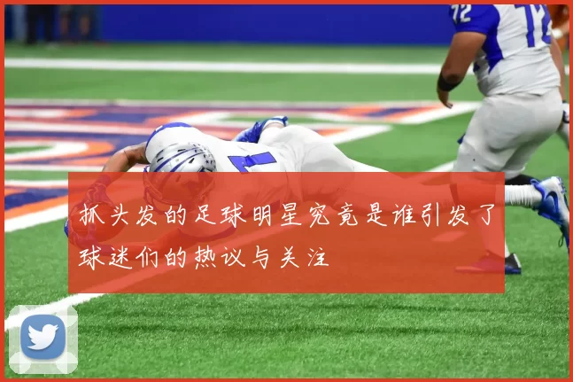 抓头发的足球明星究竟是谁引发了球迷们的热议与关注