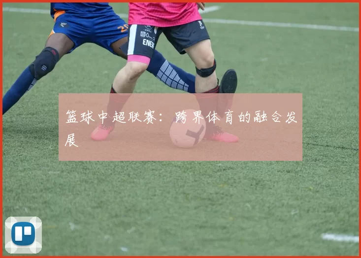 篮球中超联赛：跨界体育的融合发展
