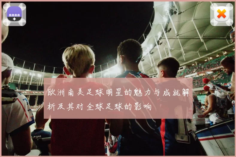 欧洲南美足球明星的魅力与成就解析及其对全球足球的影响