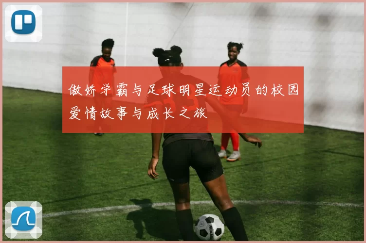 傲娇学霸与足球明星运动员的校园爱情故事与成长之旅