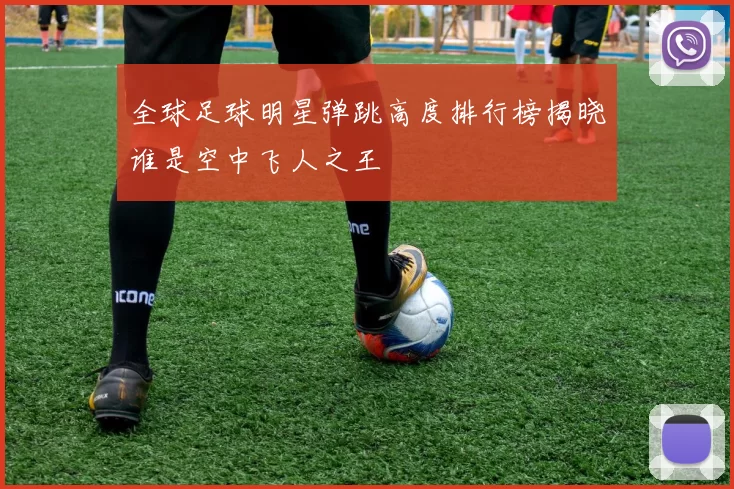 全球足球明星弹跳高度排行榜揭晓谁是空中飞人之王